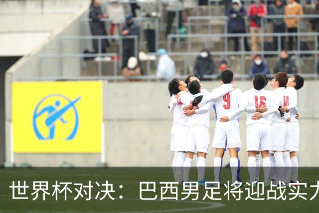 世界杯对决：巴西男足将迎战实力不俗的日本队