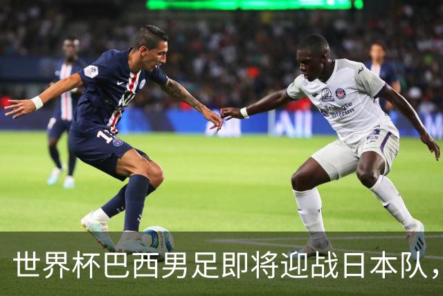 世界杯巴西男足即将迎战日本队，日本队具备挑战巴西的实力