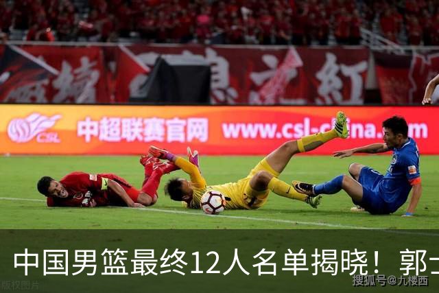 中国男篮最终12人名单揭晓！郭士强启用五锋战术，两名球员遗憾落选