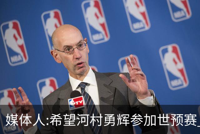 媒体人:希望河村勇辉参加世预赛 中国男篮必定戳破日本这个纸老虎