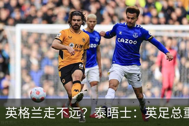 英格兰走不远？泰晤士：英足总重金请图赫尔不是让他来翻拍烂片