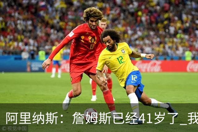 阿里纳斯：詹姆斯已经41岁了 我们应该感谢他为NBA所做的一切